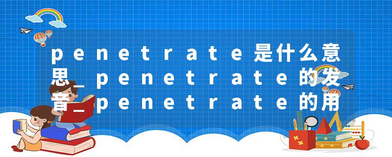penetrate是什么意思_penetrate的发音_penetrate的用法_penetrate怎么记_penetrate翻译