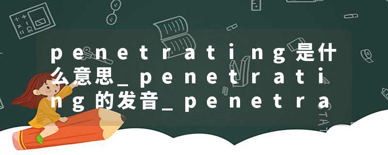 penetrating是什么意思_penetrating的发音_penetrating的用法_penetrating怎么记_penetrating翻译