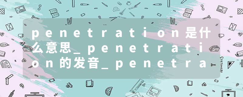 penetration是什么意思_penetration的发音_penetration的用法_penetration怎么记_penetration翻译