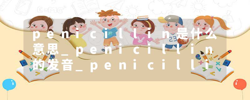 penicillin是什么意思_penicillin的发音_penicillin的用法_penicillin怎么记_penicillin翻译