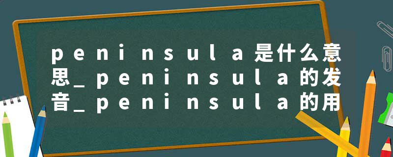 peninsula是什么意思_peninsula的发音_peninsula的用法_peninsula怎么记_peninsula翻译