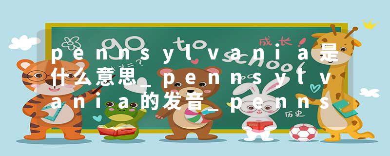 pennsylvania是什么意思_pennsylvania的发音_pennsylvania的用法_pennsylvania怎么记_pennsylvania翻译