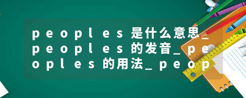 peoples是什么意思_peoples的发音_peoples的用法_peoples怎么记_peoples翻译