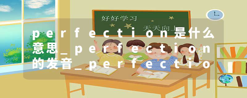 perfection是什么意思_perfection的发音_perfection的用法_perfection怎么记_perfection翻译