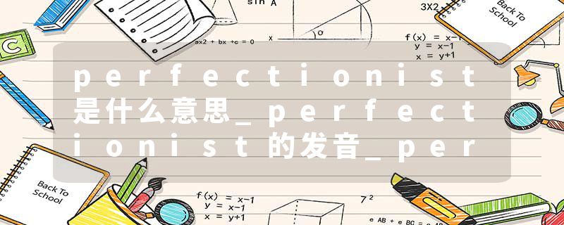 perfectionist是什么意思_perfectionist的发音_perfectionist的用法_perfectionist怎么记_perfectionist翻译