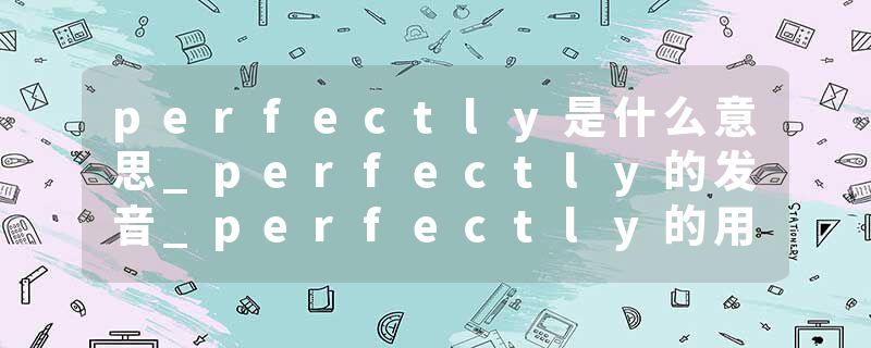 perfectly是什么意思_perfectly的发音_perfectly的用法_perfectly怎么记_perfectly翻译