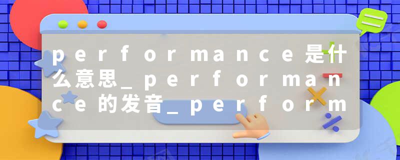 performance是什么意思_performance的发音_performance的用法_performance怎么记_performance翻译