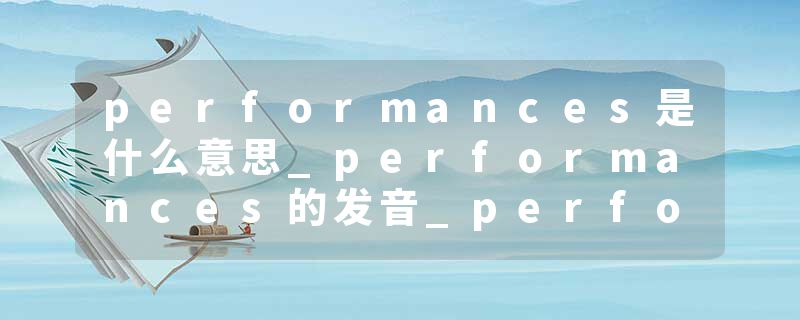performances是什么意思_performances的发音_performances的用法_performances怎么记_performances翻译