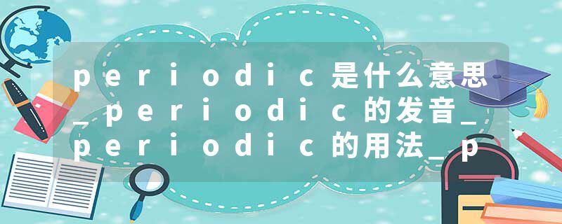 periodic是什么意思_periodic的发音_periodic的用法_periodic怎么记_periodic翻译