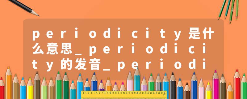 periodicity是什么意思_periodicity的发音_periodicity的用法_periodicity怎么记_periodicity翻译