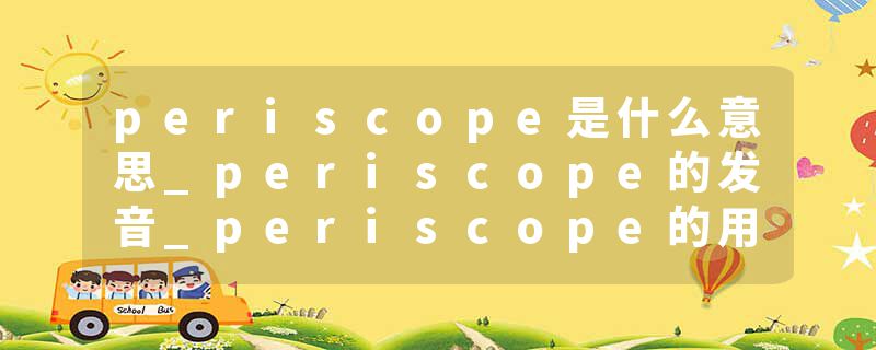 periscope是什么意思_periscope的发音_periscope的用法_periscope怎么记_periscope翻译