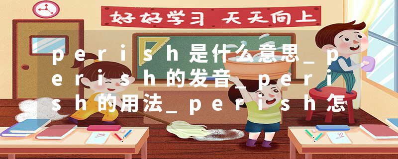 perish是什么意思_perish的发音_perish的用法_perish怎么记_perish翻译