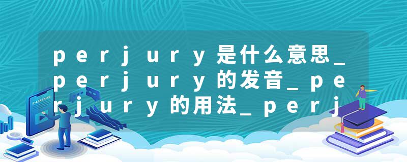 perjury是什么意思_perjury的发音_perjury的用法_perjury怎么记_perjury翻译