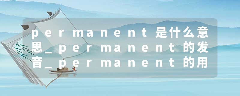 permanent是什么意思_permanent的发音_permanent的用法_permanent怎么记_permanent翻译