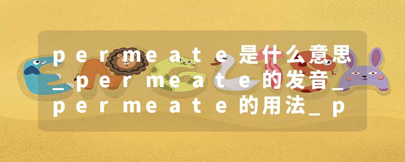 permeate是什么意思_permeate的发音_permeate的用法_permeate怎么记_permeate翻译