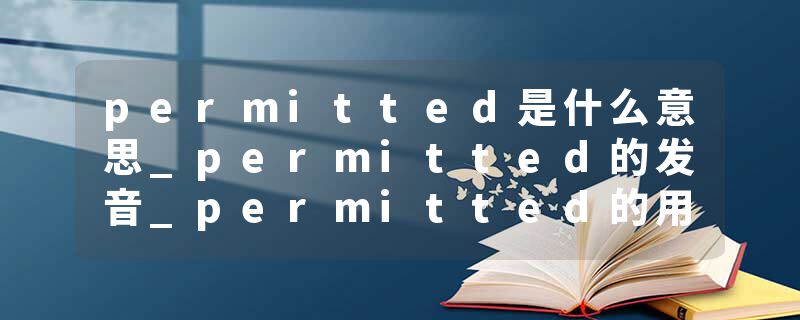 permitted是什么意思_permitted的发音_permitted的用法_permitted怎么记_permitted翻译
