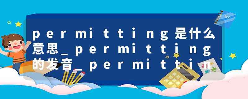 permitting是什么意思_permitting的发音_permitting的用法_permitting怎么记_permitting翻译