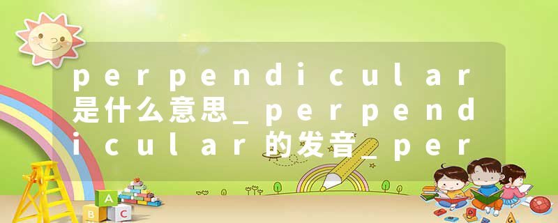 perpendicular是什么意思_perpendicular的发音_perpendicular的用法_perpendicular怎么记_perpendicular翻译