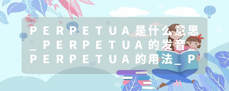 PERPETUA是什么意思_PERPETUA的发音_PERPETUA的用法_PERPETUA怎么记_PERPETUA翻译