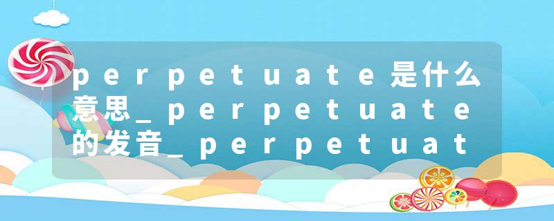 perpetuate是什么意思_perpetuate的发音_perpetuate的用法_perpetuate怎么记_perpetuate翻译