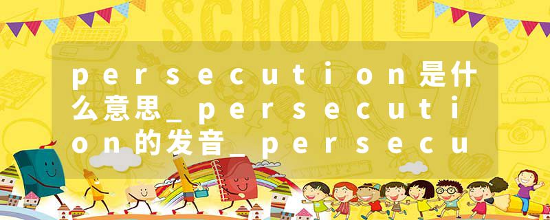 persecution是什么意思_persecution的发音_persecution的用法_persecution怎么记_persecution翻译