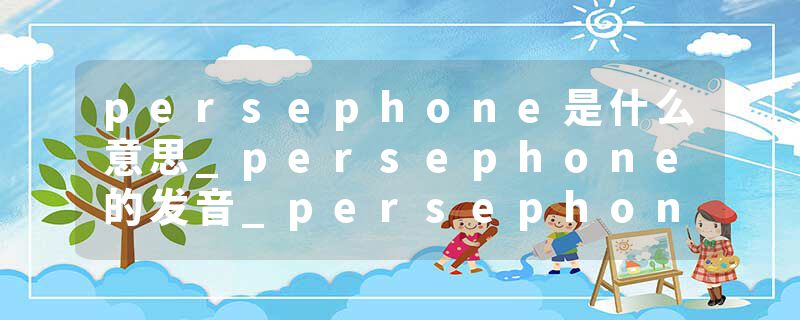 persephone是什么意思_persephone的发音_persephone的用法_persephone怎么记_persephone翻译