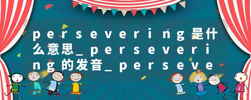 persevering是什么意思_persevering的发音_persevering的用法_persevering怎么记_persevering翻译