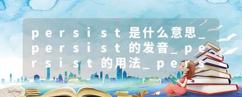 persist是什么意思_persist的发音_persist的用法_persist怎么记_persist翻译