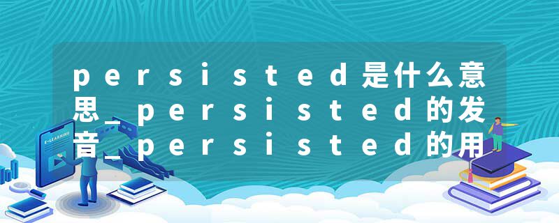 persisted是什么意思_persisted的发音_persisted的用法_persisted怎么记_persisted翻译