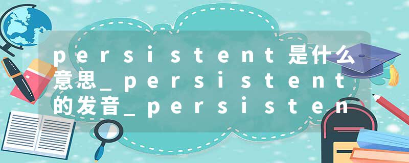 persistent是什么意思_persistent的发音_persistent的用法_persistent怎么记_persistent翻译