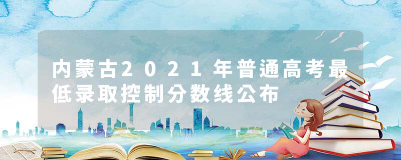 内蒙古2021年普通高考最低录取控制分数线公布