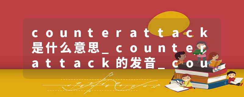counterattack是什么意思_counterattack的发音_counterattack的用法_counterattack怎么记_counterattack翻译