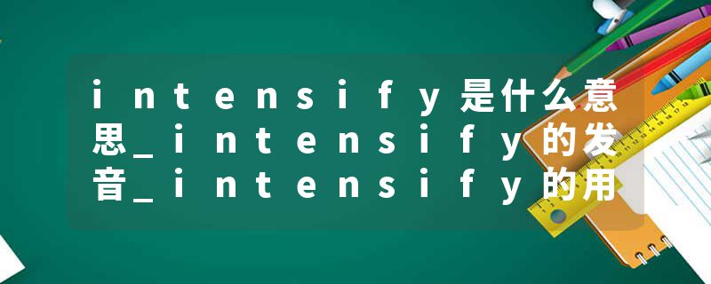 intensify是什么意思_intensify的发音_intensify的用法_intensify怎么记_intensify翻译