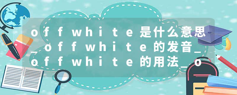 offwhite是什么意思_offwhite的发音_offwhite的用法_offwhite怎么记_offwhite翻译