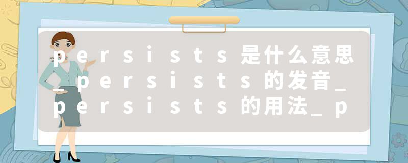 persists是什么意思_persists的发音_persists的用法_persists怎么记_persists翻译