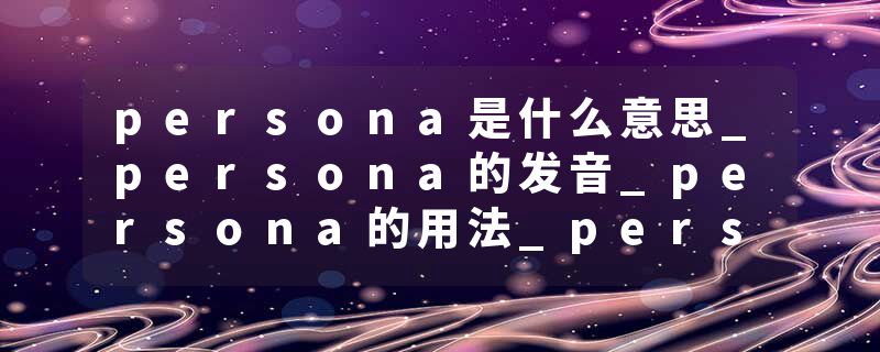 persona是什么意思_persona的发音_persona的用法_persona怎么记_persona翻译
