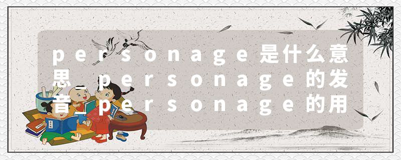 personage是什么意思_personage的发音_personage的用法_personage怎么记_personage翻译