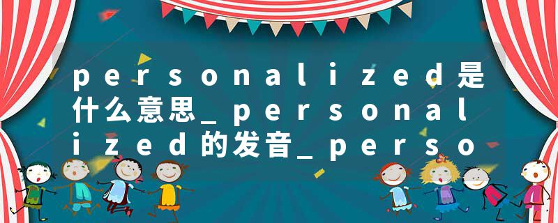 personalized是什么意思_personalized的发音_personalized的用法_personalized怎么记_personalized翻译