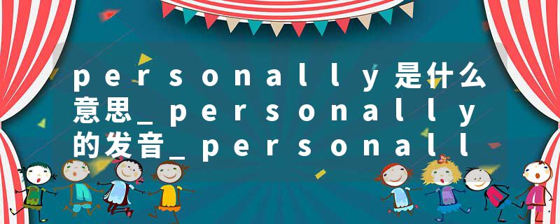 personally是什么意思_personally的发音_personally的用法_personally怎么记_personally翻译