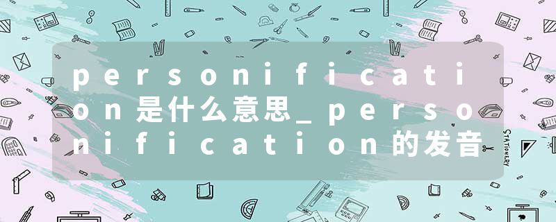 personification是什么意思_personification的发音_personification的用法_personification怎么记_personification翻译