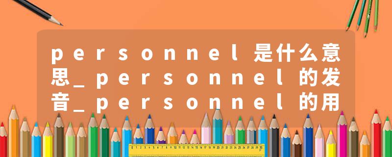 personnel是什么意思_personnel的发音_personnel的用法_personnel怎么记_personnel翻译