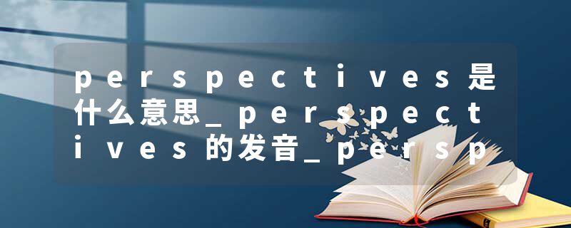 perspectives是什么意思_perspectives的发音_perspectives的用法_perspectives怎么记_perspectives翻译