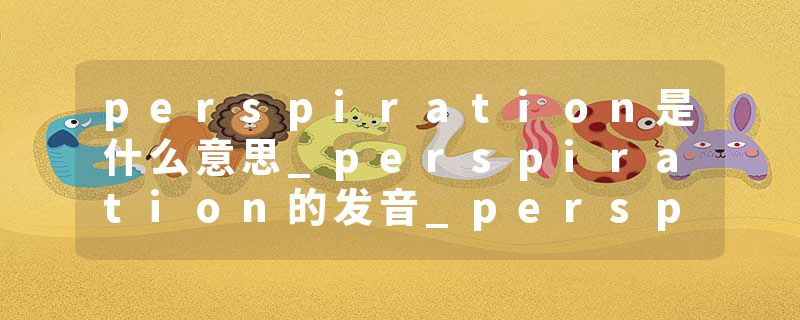 perspiration是什么意思_perspiration的发音_perspiration的用法_perspiration怎么记_perspiration翻译