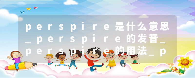 perspire是什么意思_perspire的发音_perspire的用法_perspire怎么记_perspire翻译