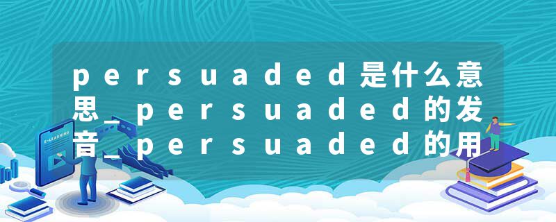 persuaded是什么意思_persuaded的发音_persuaded的用法_persuaded怎么记_persuaded翻译