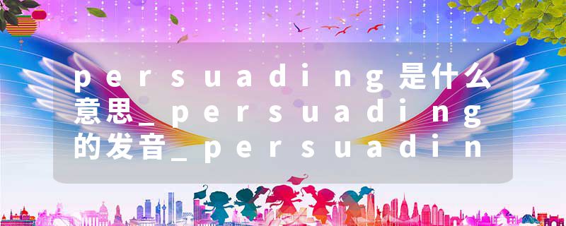 persuading是什么意思_persuading的发音_persuading的用法_persuading怎么记_persuading翻译