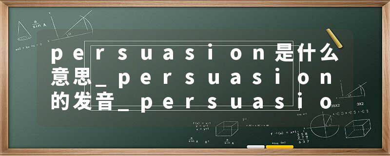 persuasion是什么意思_persuasion的发音_persuasion的用法_persuasion怎么记_persuasion翻译