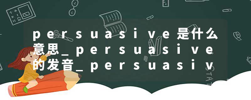 persuasive是什么意思_persuasive的发音_persuasive的用法_persuasive怎么记_persuasive翻译