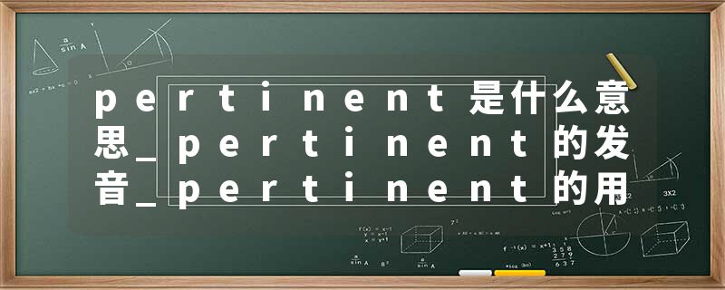 pertinent是什么意思_pertinent的发音_pertinent的用法_pertinent怎么记_pertinent翻译