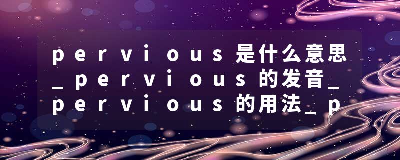 pervious是什么意思_pervious的发音_pervious的用法_pervious怎么记_pervious翻译